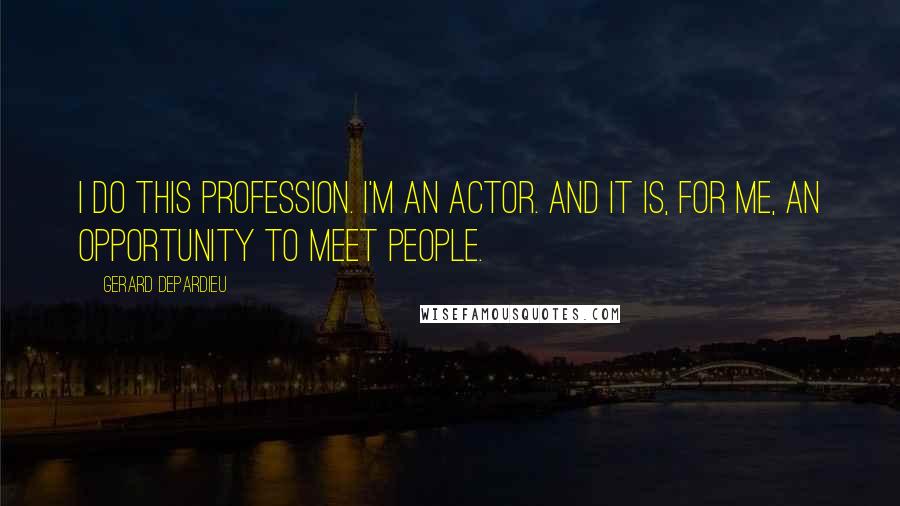 Gerard Depardieu Quotes: I do this profession. I'm an actor. And it is, for me, an opportunity to meet people.