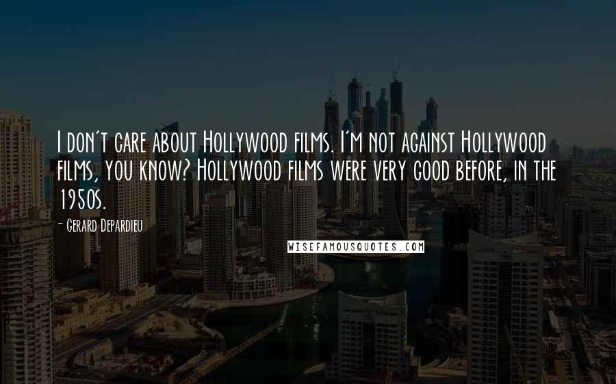 Gerard Depardieu Quotes: I don't care about Hollywood films. I'm not against Hollywood films, you know? Hollywood films were very good before, in the 1950s.