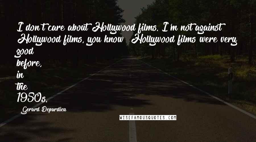 Gerard Depardieu Quotes: I don't care about Hollywood films. I'm not against Hollywood films, you know? Hollywood films were very good before, in the 1950s.