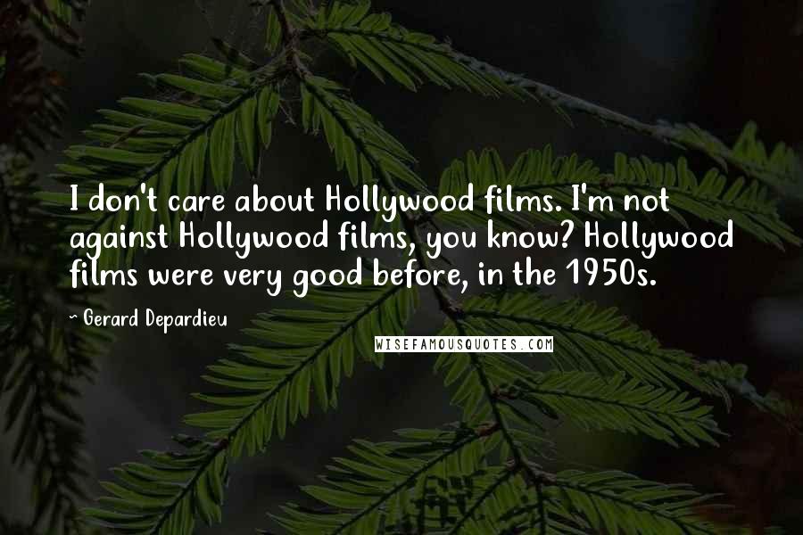 Gerard Depardieu Quotes: I don't care about Hollywood films. I'm not against Hollywood films, you know? Hollywood films were very good before, in the 1950s.