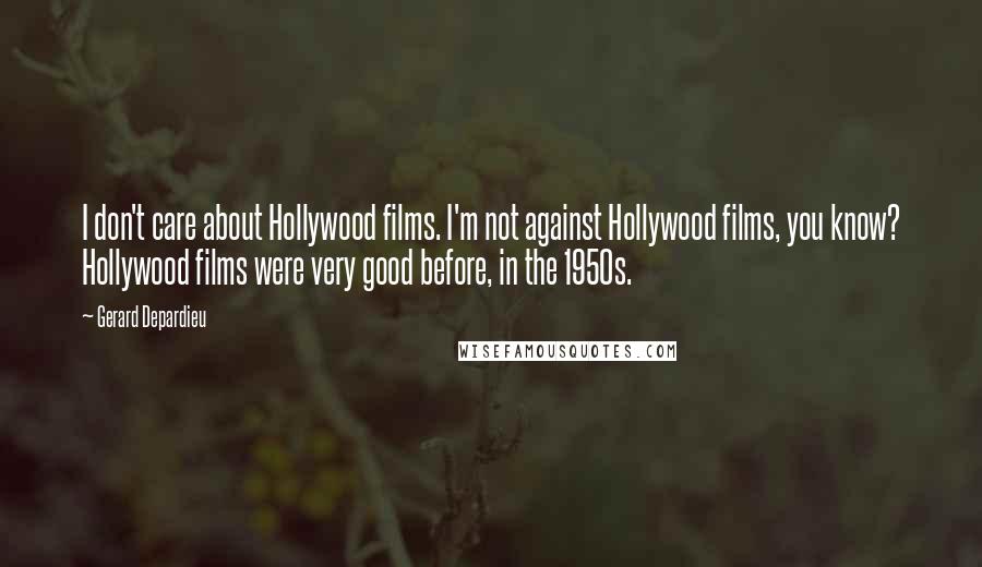 Gerard Depardieu Quotes: I don't care about Hollywood films. I'm not against Hollywood films, you know? Hollywood films were very good before, in the 1950s.