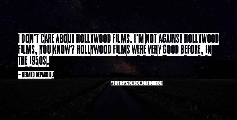 Gerard Depardieu Quotes: I don't care about Hollywood films. I'm not against Hollywood films, you know? Hollywood films were very good before, in the 1950s.