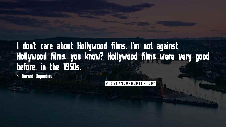 Gerard Depardieu Quotes: I don't care about Hollywood films. I'm not against Hollywood films, you know? Hollywood films were very good before, in the 1950s.