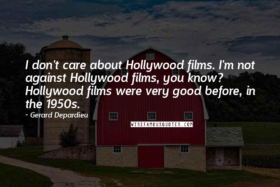 Gerard Depardieu Quotes: I don't care about Hollywood films. I'm not against Hollywood films, you know? Hollywood films were very good before, in the 1950s.