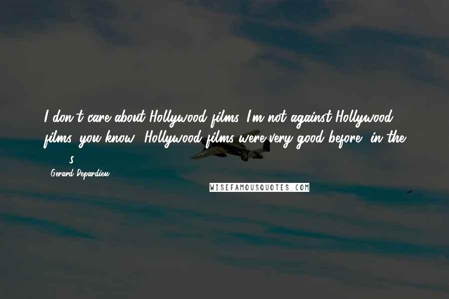 Gerard Depardieu Quotes: I don't care about Hollywood films. I'm not against Hollywood films, you know? Hollywood films were very good before, in the 1950s.