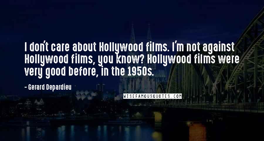 Gerard Depardieu Quotes: I don't care about Hollywood films. I'm not against Hollywood films, you know? Hollywood films were very good before, in the 1950s.