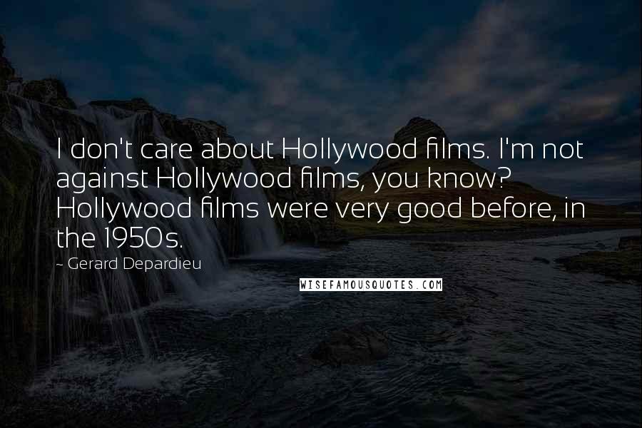 Gerard Depardieu Quotes: I don't care about Hollywood films. I'm not against Hollywood films, you know? Hollywood films were very good before, in the 1950s.