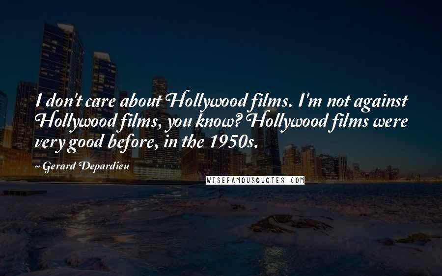 Gerard Depardieu Quotes: I don't care about Hollywood films. I'm not against Hollywood films, you know? Hollywood films were very good before, in the 1950s.