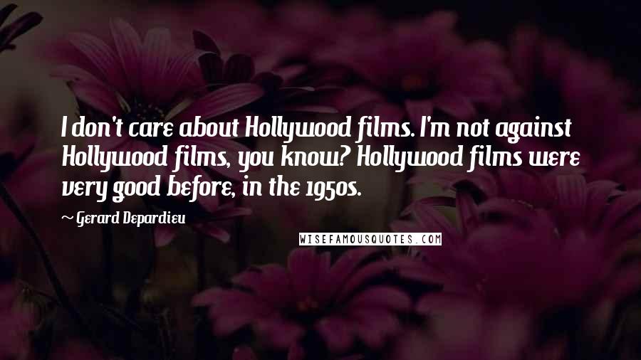Gerard Depardieu Quotes: I don't care about Hollywood films. I'm not against Hollywood films, you know? Hollywood films were very good before, in the 1950s.