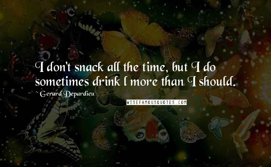 Gerard Depardieu Quotes: I don't snack all the time, but I do sometimes drink l more than I should.