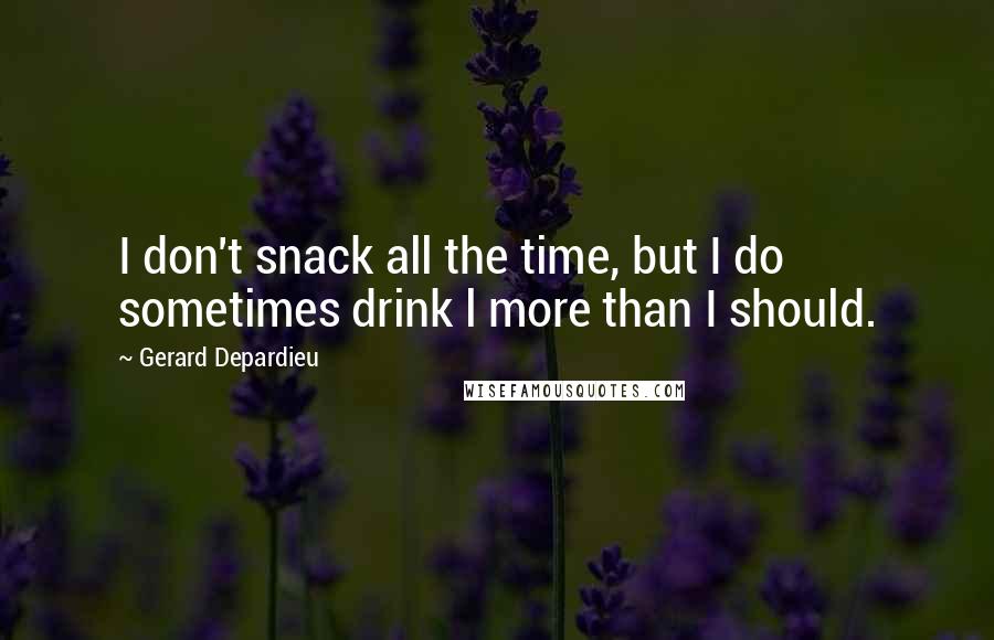 Gerard Depardieu Quotes: I don't snack all the time, but I do sometimes drink l more than I should.