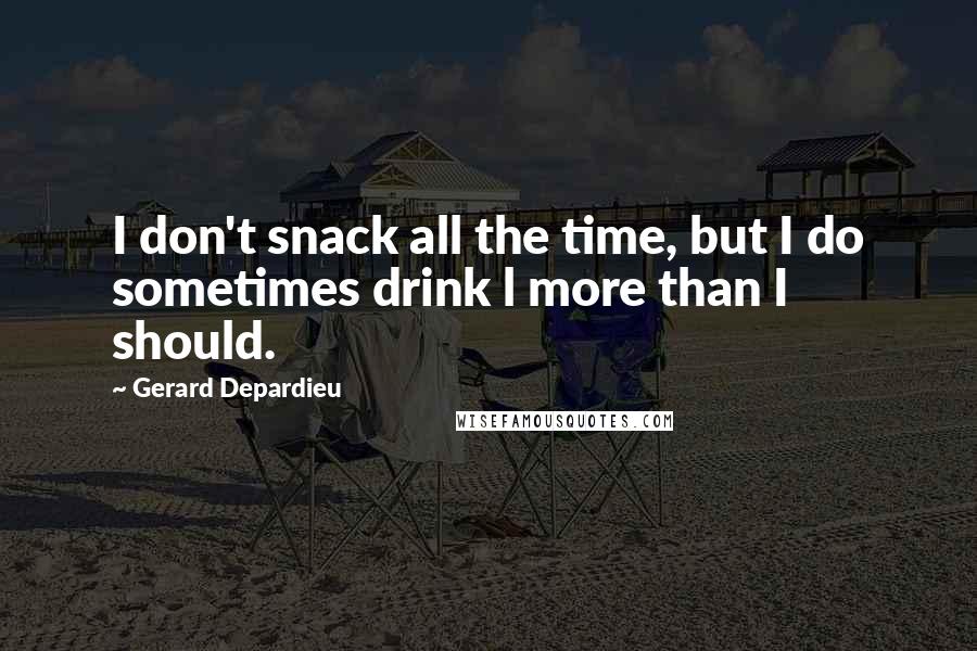 Gerard Depardieu Quotes: I don't snack all the time, but I do sometimes drink l more than I should.