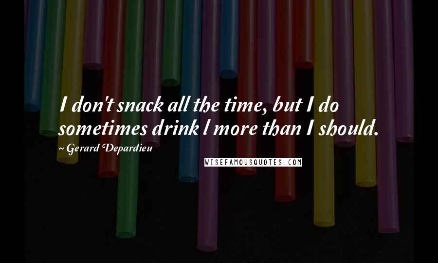 Gerard Depardieu Quotes: I don't snack all the time, but I do sometimes drink l more than I should.