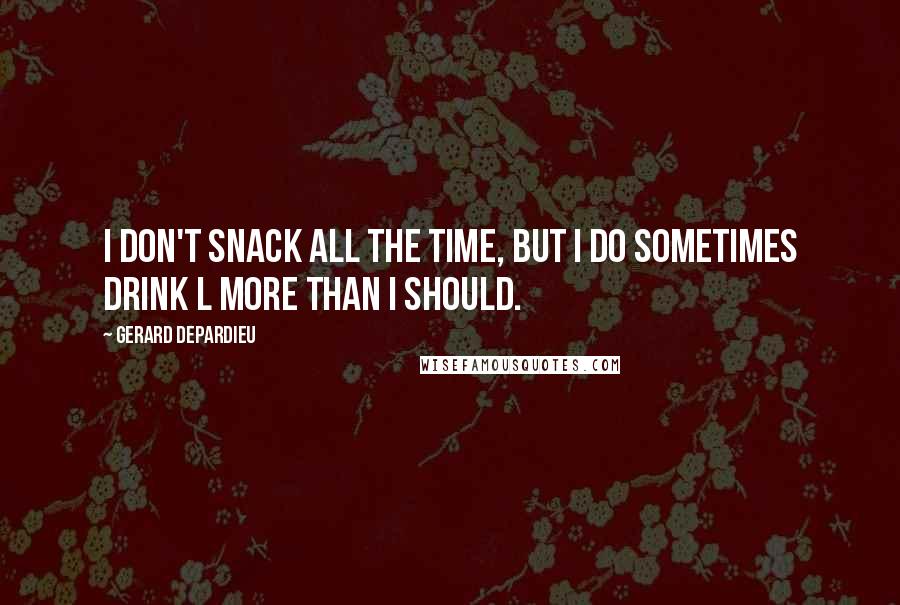 Gerard Depardieu Quotes: I don't snack all the time, but I do sometimes drink l more than I should.