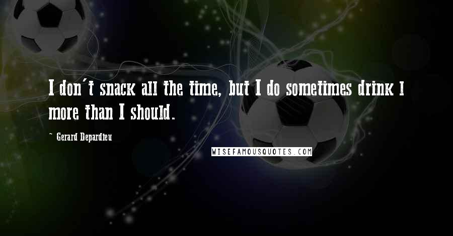 Gerard Depardieu Quotes: I don't snack all the time, but I do sometimes drink l more than I should.