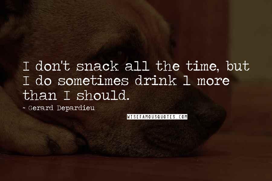 Gerard Depardieu Quotes: I don't snack all the time, but I do sometimes drink l more than I should.