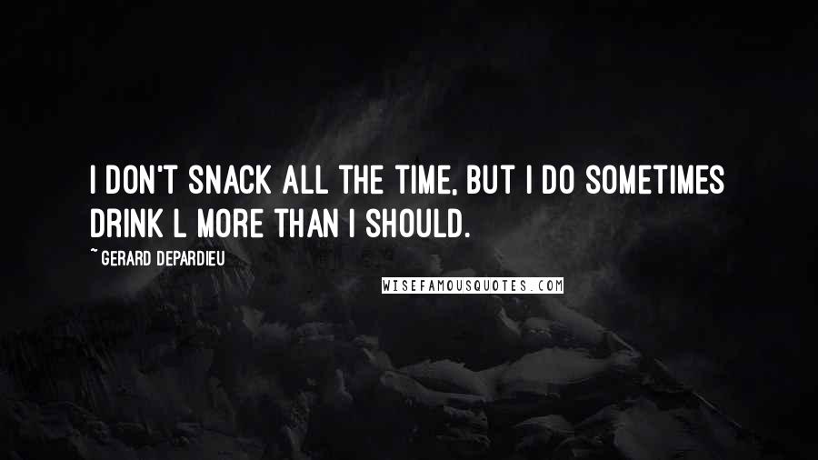 Gerard Depardieu Quotes: I don't snack all the time, but I do sometimes drink l more than I should.