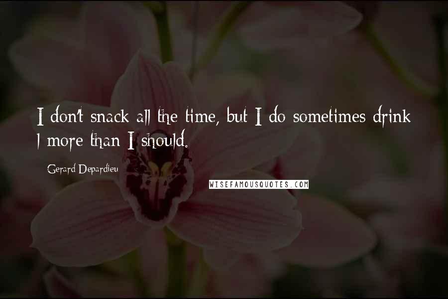 Gerard Depardieu Quotes: I don't snack all the time, but I do sometimes drink l more than I should.