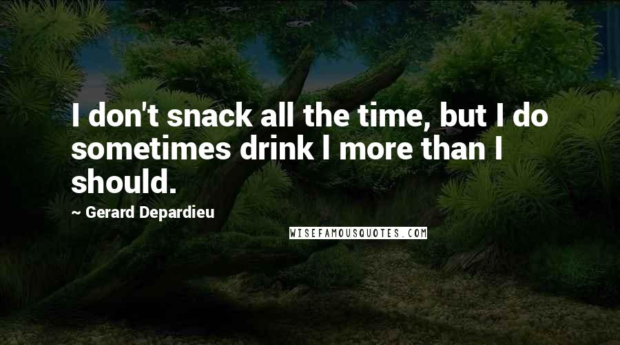 Gerard Depardieu Quotes: I don't snack all the time, but I do sometimes drink l more than I should.