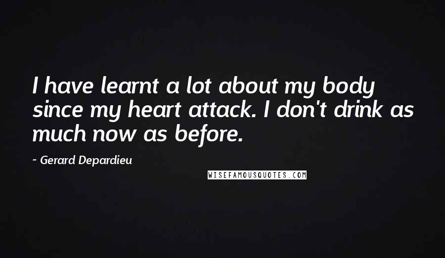 Gerard Depardieu Quotes: I have learnt a lot about my body since my heart attack. I don't drink as much now as before.