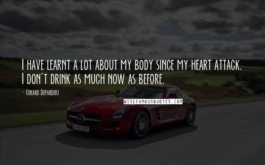 Gerard Depardieu Quotes: I have learnt a lot about my body since my heart attack. I don't drink as much now as before.