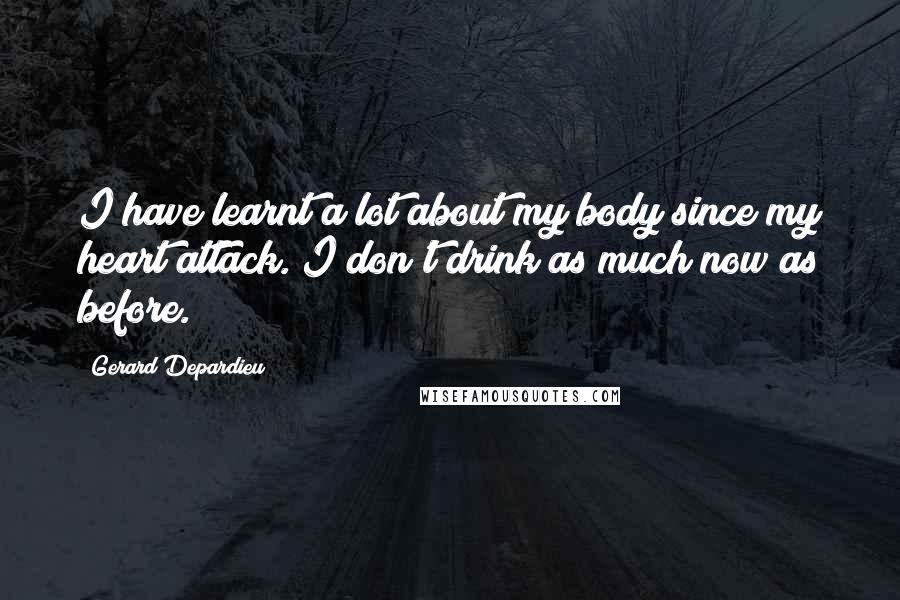 Gerard Depardieu Quotes: I have learnt a lot about my body since my heart attack. I don't drink as much now as before.