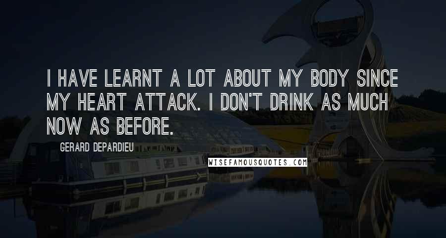 Gerard Depardieu Quotes: I have learnt a lot about my body since my heart attack. I don't drink as much now as before.