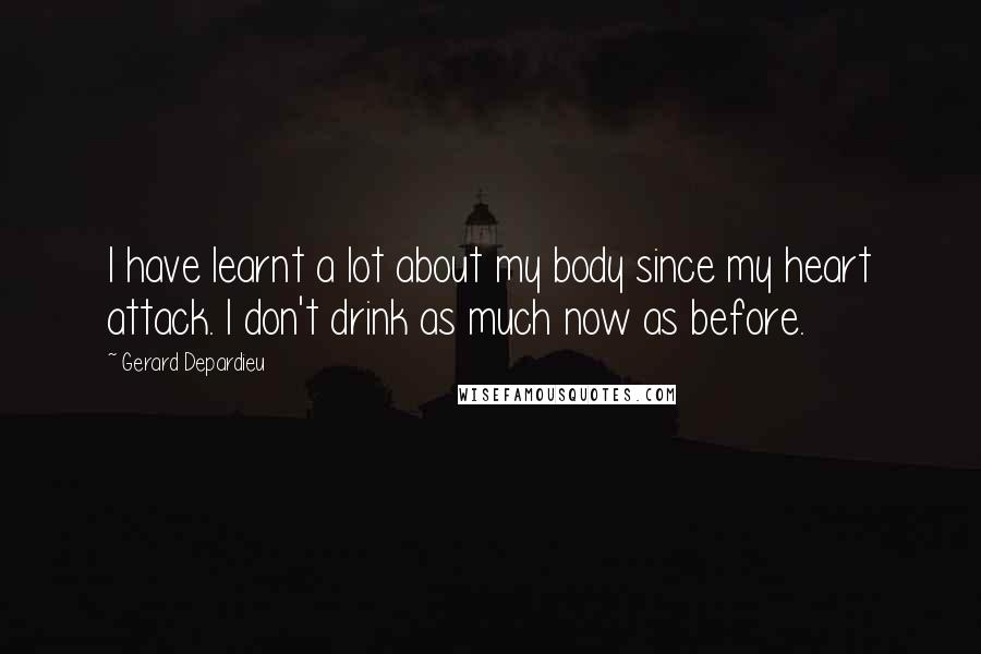 Gerard Depardieu Quotes: I have learnt a lot about my body since my heart attack. I don't drink as much now as before.