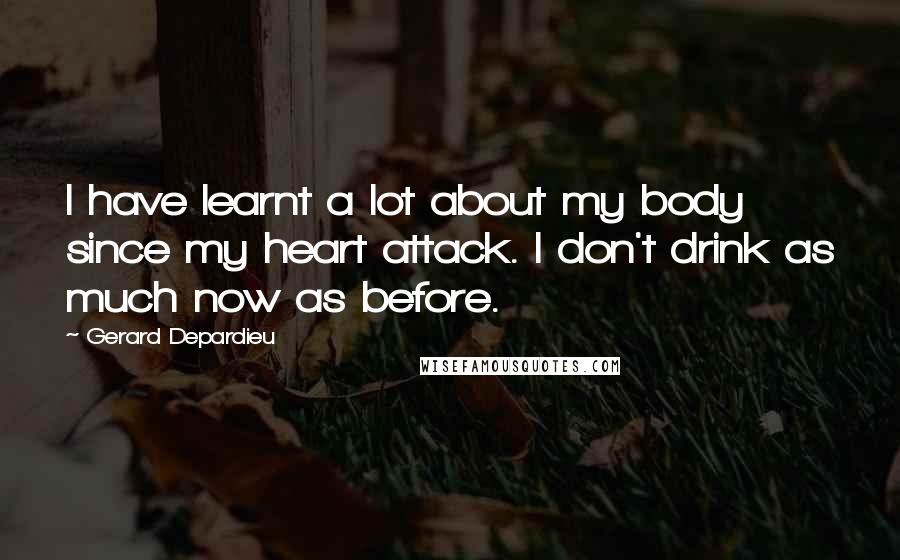 Gerard Depardieu Quotes: I have learnt a lot about my body since my heart attack. I don't drink as much now as before.