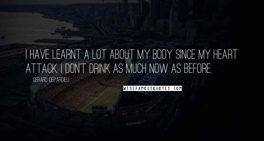 Gerard Depardieu Quotes: I have learnt a lot about my body since my heart attack. I don't drink as much now as before.