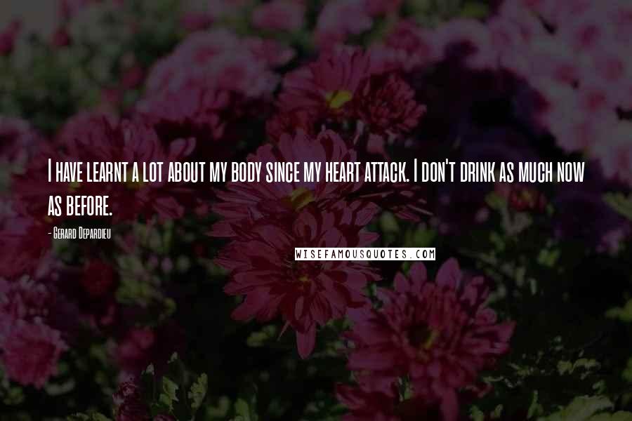 Gerard Depardieu Quotes: I have learnt a lot about my body since my heart attack. I don't drink as much now as before.