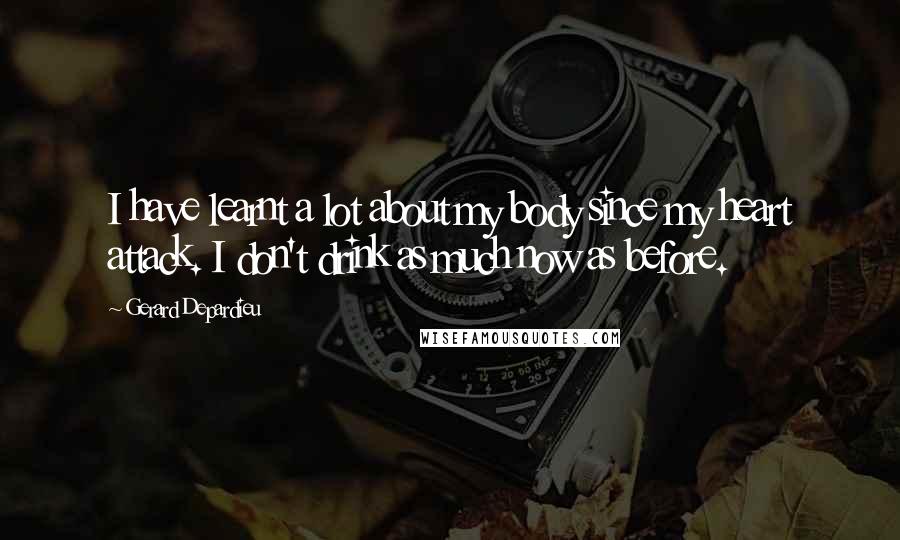 Gerard Depardieu Quotes: I have learnt a lot about my body since my heart attack. I don't drink as much now as before.
