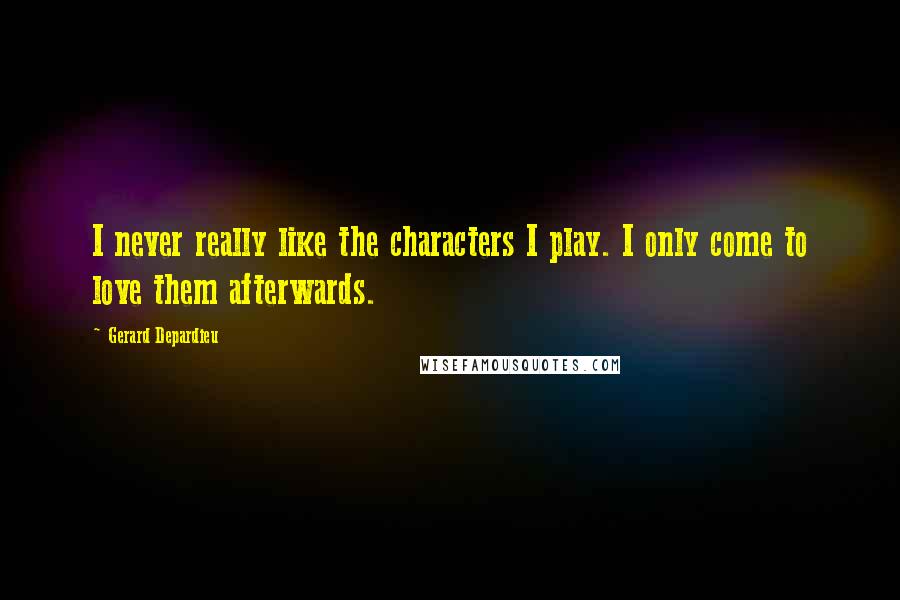 Gerard Depardieu Quotes: I never really like the characters I play. I only come to love them afterwards.