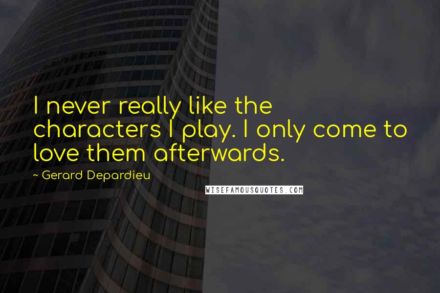 Gerard Depardieu Quotes: I never really like the characters I play. I only come to love them afterwards.