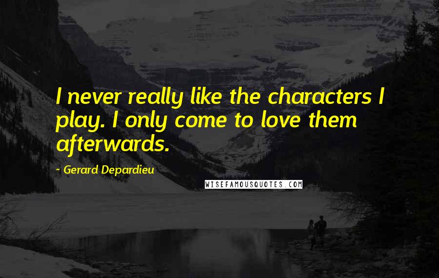 Gerard Depardieu Quotes: I never really like the characters I play. I only come to love them afterwards.