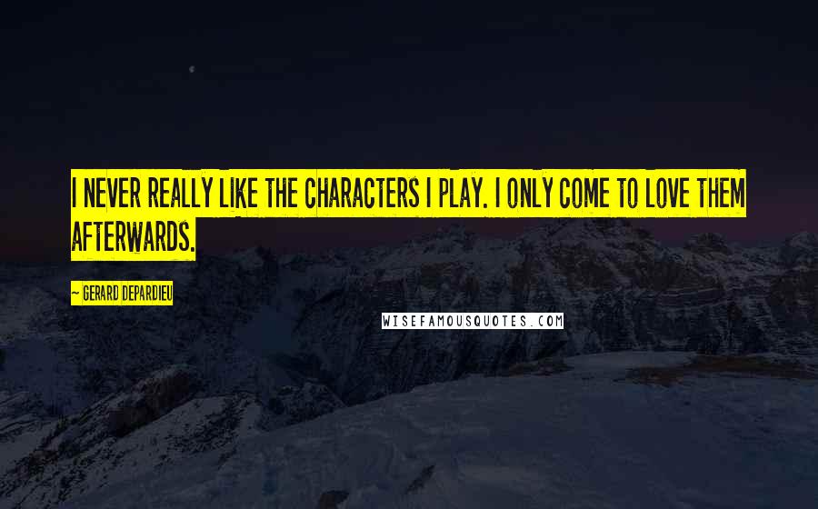 Gerard Depardieu Quotes: I never really like the characters I play. I only come to love them afterwards.