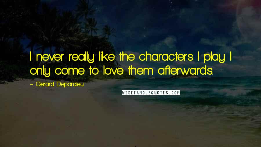 Gerard Depardieu Quotes: I never really like the characters I play. I only come to love them afterwards.