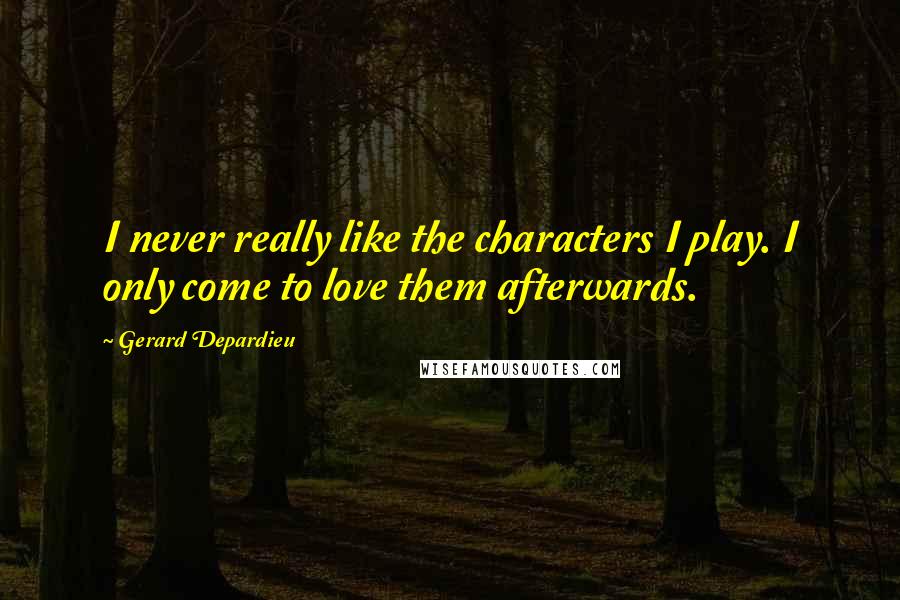 Gerard Depardieu Quotes: I never really like the characters I play. I only come to love them afterwards.