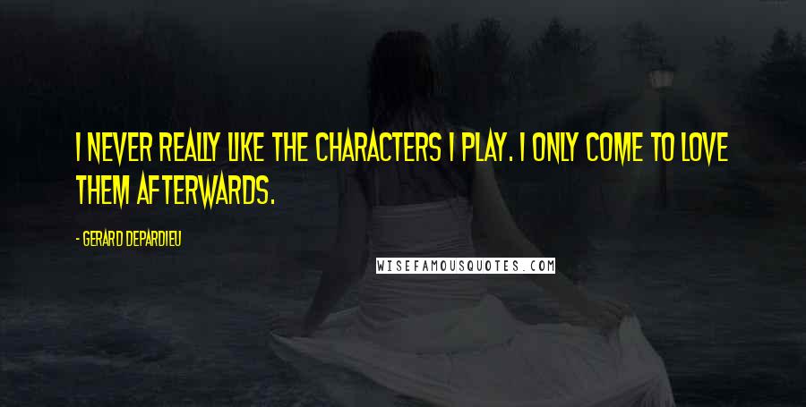 Gerard Depardieu Quotes: I never really like the characters I play. I only come to love them afterwards.