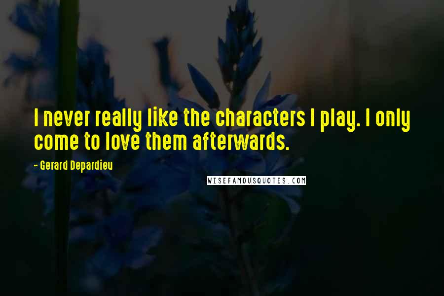 Gerard Depardieu Quotes: I never really like the characters I play. I only come to love them afterwards.
