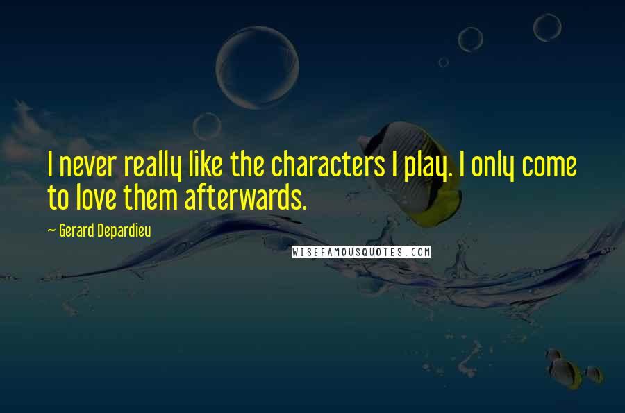 Gerard Depardieu Quotes: I never really like the characters I play. I only come to love them afterwards.