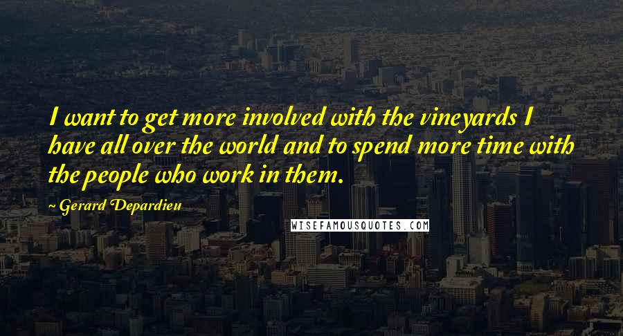 Gerard Depardieu Quotes: I want to get more involved with the vineyards I have all over the world and to spend more time with the people who work in them.