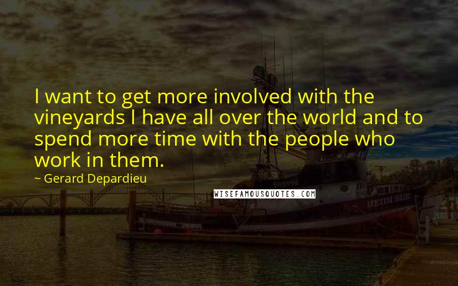 Gerard Depardieu Quotes: I want to get more involved with the vineyards I have all over the world and to spend more time with the people who work in them.