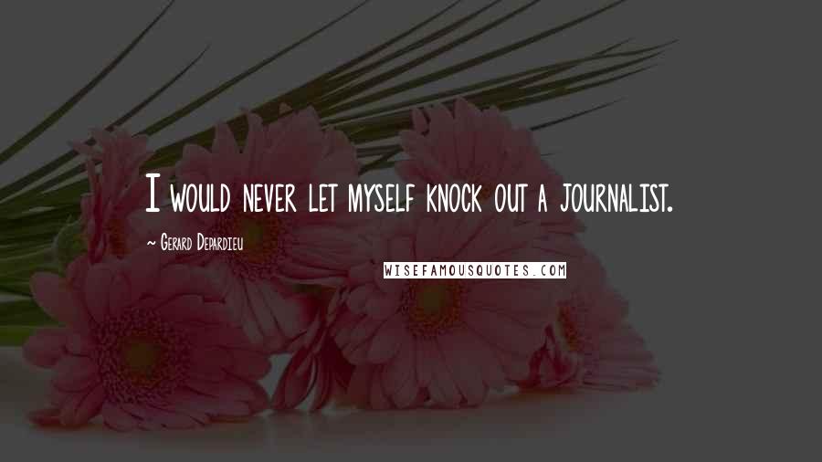 Gerard Depardieu Quotes: I would never let myself knock out a journalist.