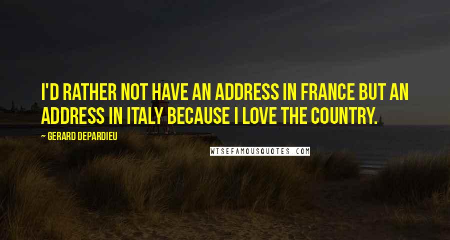 Gerard Depardieu Quotes: I'd rather not have an address in France but an address in Italy because I love the country.