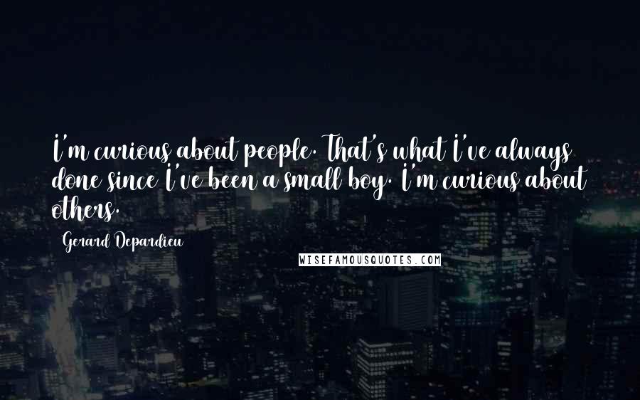 Gerard Depardieu Quotes: I'm curious about people. That's what I've always done since I've been a small boy. I'm curious about others.