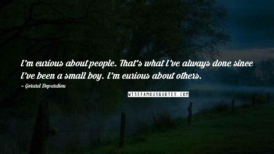Gerard Depardieu Quotes: I'm curious about people. That's what I've always done since I've been a small boy. I'm curious about others.