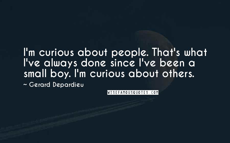 Gerard Depardieu Quotes: I'm curious about people. That's what I've always done since I've been a small boy. I'm curious about others.