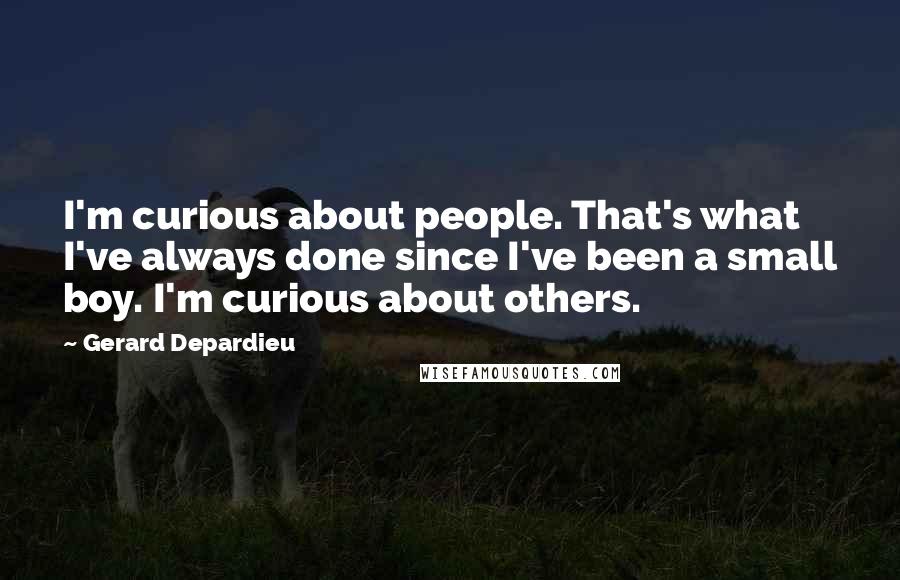 Gerard Depardieu Quotes: I'm curious about people. That's what I've always done since I've been a small boy. I'm curious about others.
