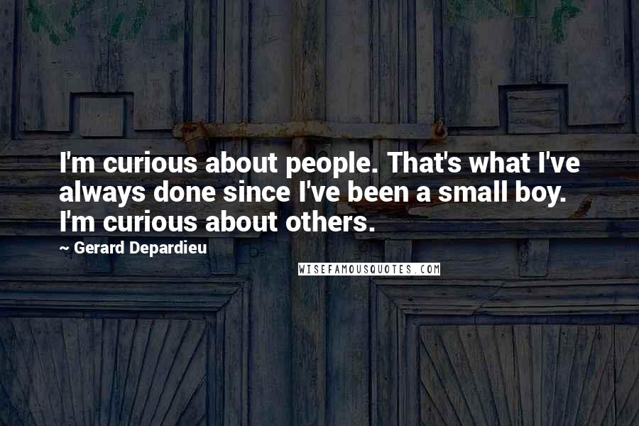 Gerard Depardieu Quotes: I'm curious about people. That's what I've always done since I've been a small boy. I'm curious about others.